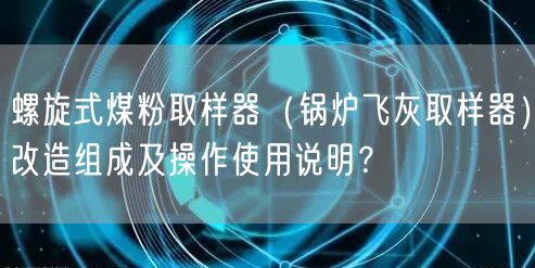 螺旋式煤粉取样器（锅炉飞灰取样器）改造组成及操作遥遥说明？