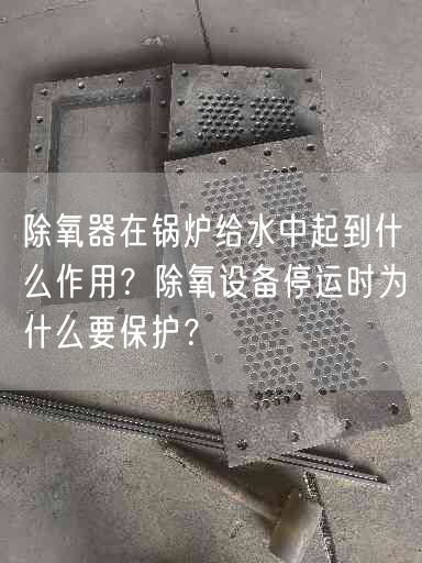 除氧器在锅炉给水中起到什么作用？除氧设备停运时为什么要保护？