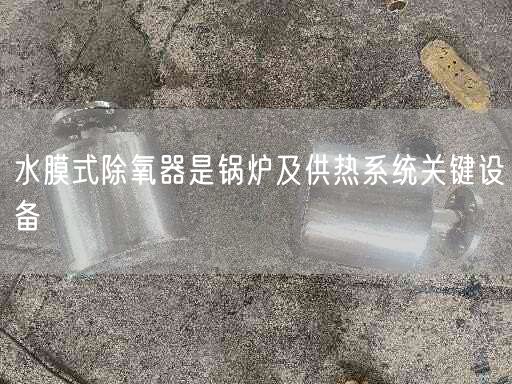 水膜式除氧器是锅炉及供热系统关键设备