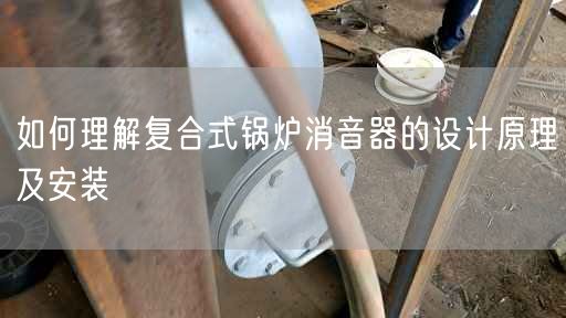 如何理解复合式锅炉消音器的设计原理及安装