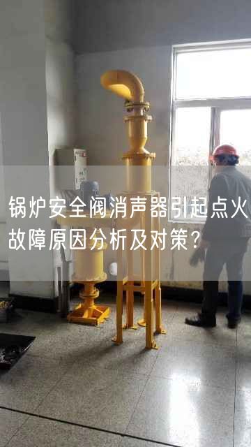 锅炉安全阀消声器引起点火故障原因分析及对策？