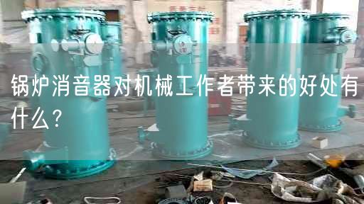 锅炉消音器对机械工作者带来的好处有什么？